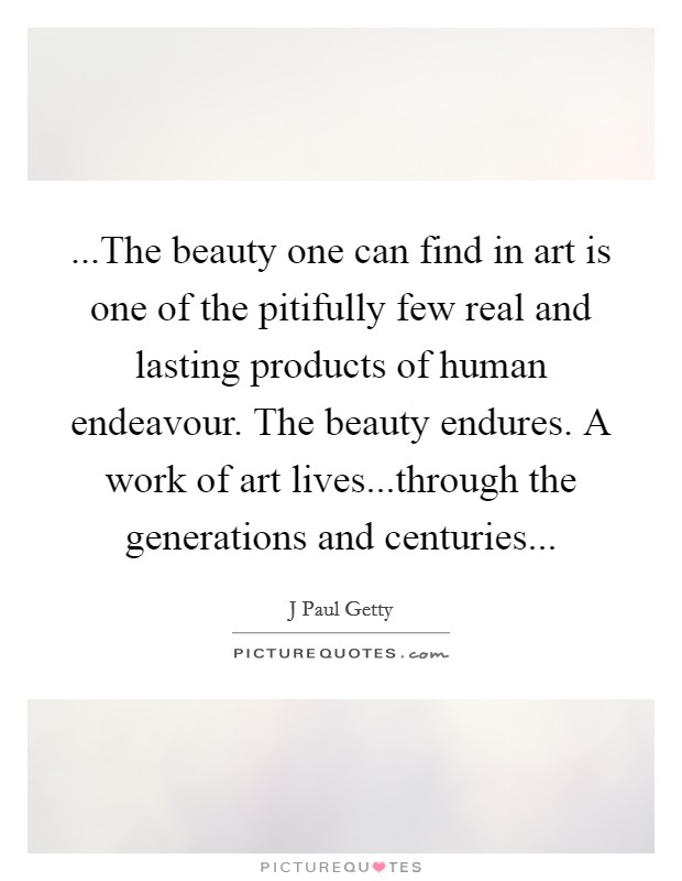 ...The beauty one can find in art is one of the pitifully few real and lasting products of human endeavour. The beauty endures. A work of art lives...through the generations and centuries... Picture Quote #1