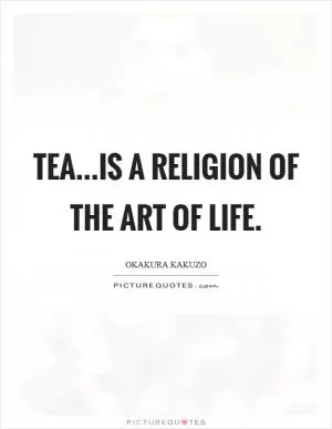 Tea...is a religion of the art of life Picture Quote #1