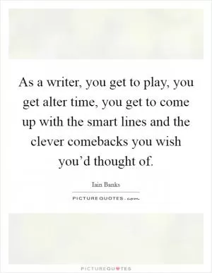 As a writer, you get to play, you get alter time, you get to come up with the smart lines and the clever comebacks you wish you’d thought of Picture Quote #1