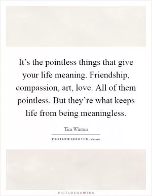 It’s the pointless things that give your life meaning. Friendship, compassion, art, love. All of them pointless. But they’re what keeps life from being meaningless Picture Quote #1
