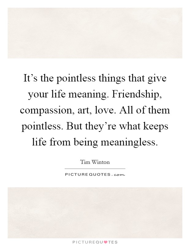 It's the pointless things that give your life meaning. Friendship, compassion, art, love. All of them pointless. But they're what keeps life from being meaningless. Picture Quote #1