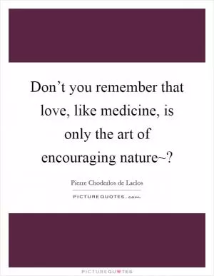 Don’t you remember that love, like medicine, is only the art of encouraging nature~? Picture Quote #1