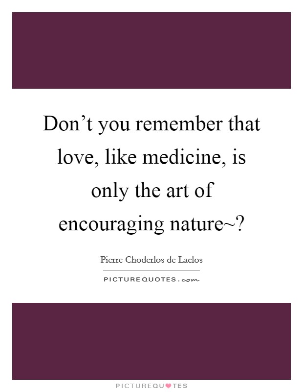 Don't you remember that love, like medicine, is only the art of encouraging nature~? Picture Quote #1