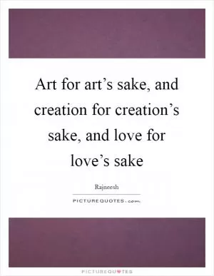 Art for art’s sake, and creation for creation’s sake, and love for love’s sake Picture Quote #1