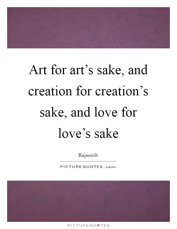 Art for art's sake, and creation for creation's sake, and love for love's sake Picture Quote #1