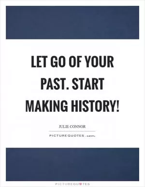 Let go of your past. Start making history! Picture Quote #1