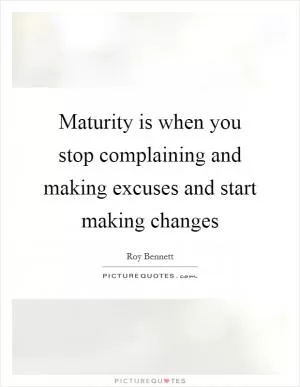 Maturity is when you stop complaining and making excuses and start making changes Picture Quote #1