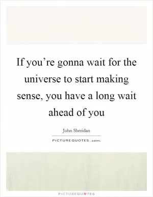 If you’re gonna wait for the universe to start making sense, you have a long wait ahead of you Picture Quote #1