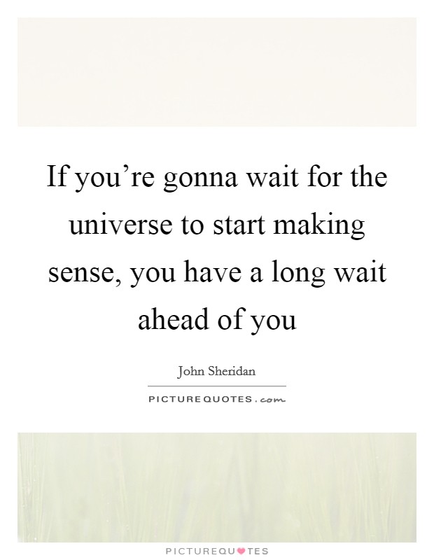 If you're gonna wait for the universe to start making sense, you have a long wait ahead of you Picture Quote #1