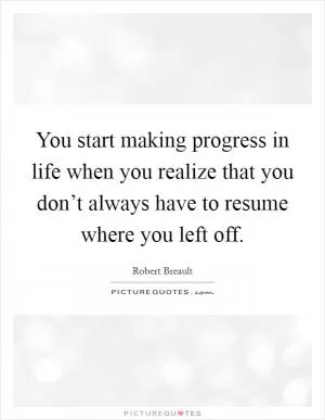 You start making progress in life when you realize that you don’t always have to resume where you left off Picture Quote #1