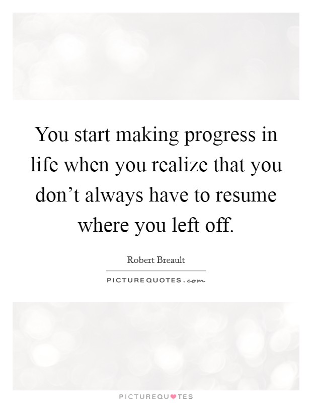 You start making progress in life when you realize that you don't always have to resume where you left off. Picture Quote #1