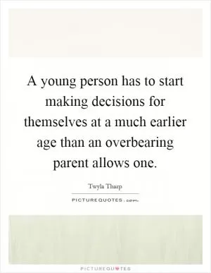 A young person has to start making decisions for themselves at a much earlier age than an overbearing parent allows one Picture Quote #1