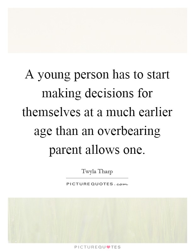 A young person has to start making decisions for themselves at a much earlier age than an overbearing parent allows one. Picture Quote #1