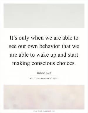 It’s only when we are able to see our own behavior that we are able to wake up and start making conscious choices Picture Quote #1