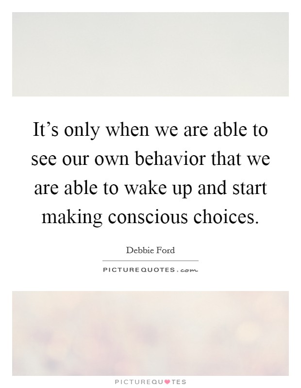 It's only when we are able to see our own behavior that we are able to wake up and start making conscious choices. Picture Quote #1