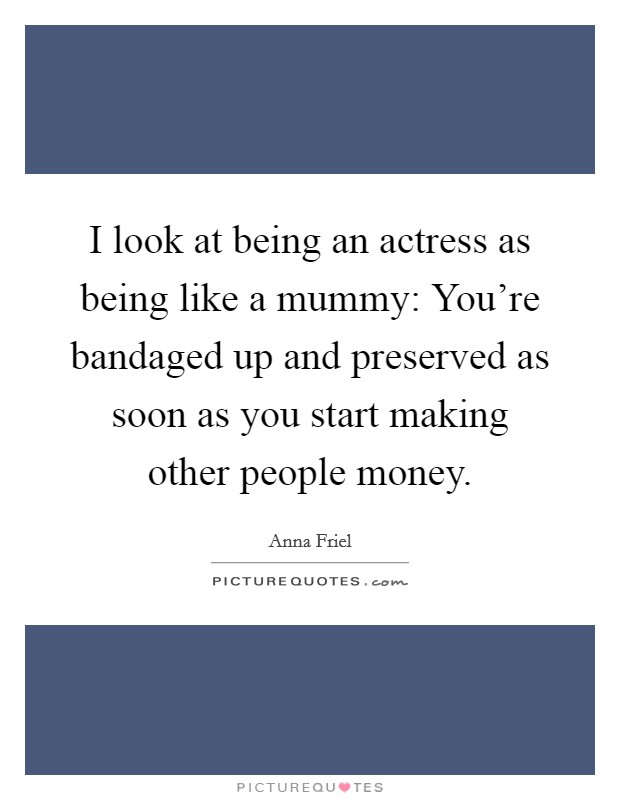I look at being an actress as being like a mummy: You're bandaged up and preserved as soon as you start making other people money. Picture Quote #1