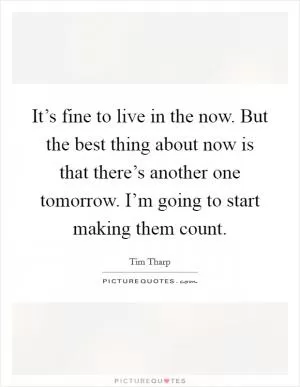 It’s fine to live in the now. But the best thing about now is that there’s another one tomorrow. I’m going to start making them count Picture Quote #1
