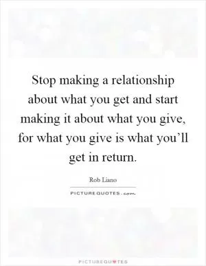 Stop making a relationship about what you get and start making it about what you give, for what you give is what you’ll get in return Picture Quote #1