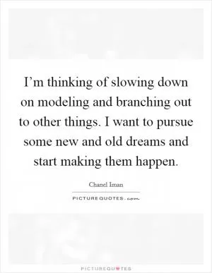 I’m thinking of slowing down on modeling and branching out to other things. I want to pursue some new and old dreams and start making them happen Picture Quote #1