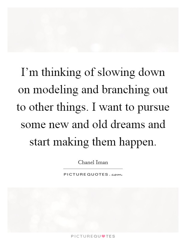 I'm thinking of slowing down on modeling and branching out to other things. I want to pursue some new and old dreams and start making them happen. Picture Quote #1