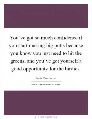 You’ve got so much confidence if you start making big putts because you know you just need to hit the greens, and you’ve got yourself a good opportunity for the birdies Picture Quote #1