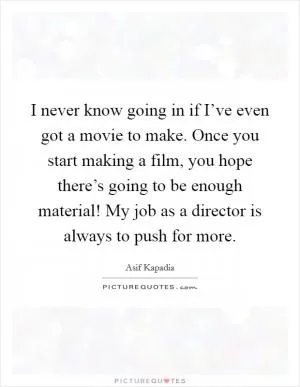 I never know going in if I’ve even got a movie to make. Once you start making a film, you hope there’s going to be enough material! My job as a director is always to push for more Picture Quote #1