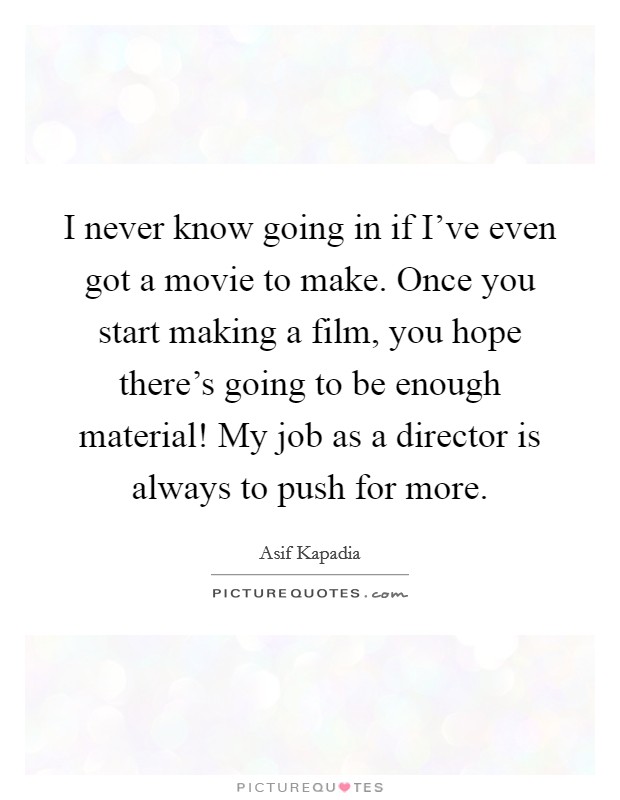 I never know going in if I've even got a movie to make. Once you start making a film, you hope there's going to be enough material! My job as a director is always to push for more. Picture Quote #1