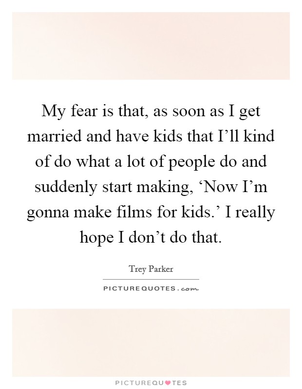 My fear is that, as soon as I get married and have kids that I’ll kind of do what a lot of people do and suddenly start making, ‘Now I’m gonna make films for kids.’ I really hope I don’t do that Picture Quote #1