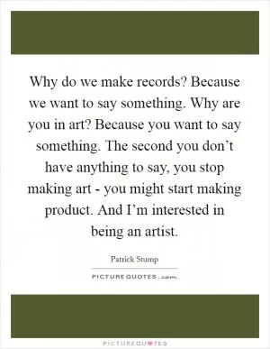 Why do we make records? Because we want to say something. Why are you in art? Because you want to say something. The second you don’t have anything to say, you stop making art - you might start making product. And I’m interested in being an artist Picture Quote #1