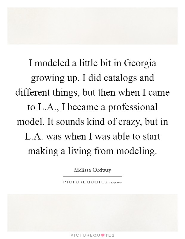 I modeled a little bit in Georgia growing up. I did catalogs and different things, but then when I came to L.A., I became a professional model. It sounds kind of crazy, but in L.A. was when I was able to start making a living from modeling. Picture Quote #1