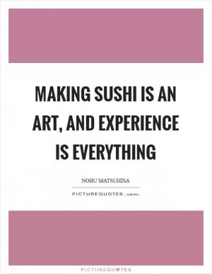 Making sushi is an art, and experience is everything Picture Quote #1