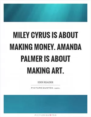 Miley Cyrus is about making money. Amanda Palmer is about making art Picture Quote #1