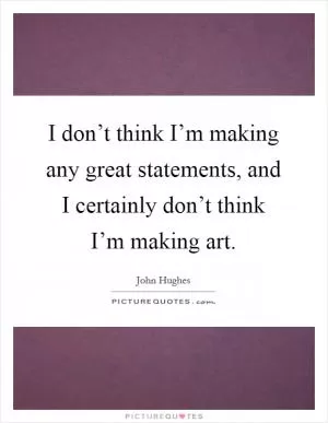I don’t think I’m making any great statements, and I certainly don’t think I’m making art Picture Quote #1