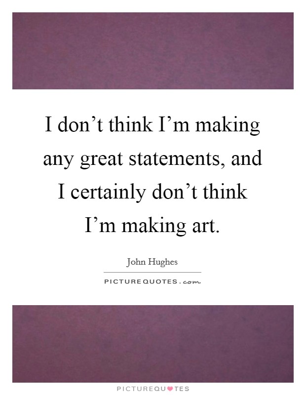I don't think I'm making any great statements, and I certainly don't think I'm making art. Picture Quote #1