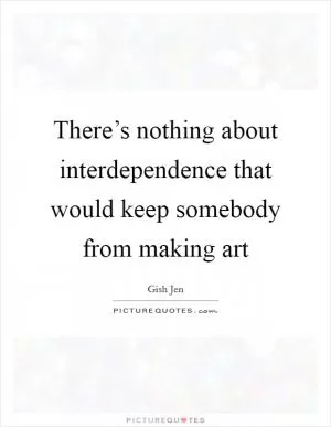 There’s nothing about interdependence that would keep somebody from making art Picture Quote #1