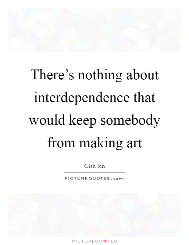 There's nothing about interdependence that would keep somebody from making art Picture Quote #1