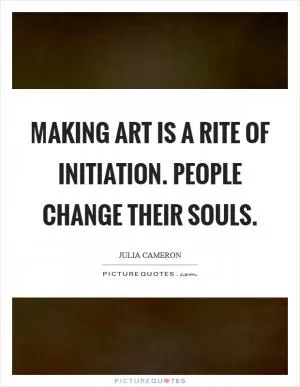 Making art is a rite of initiation. People change their souls Picture Quote #1