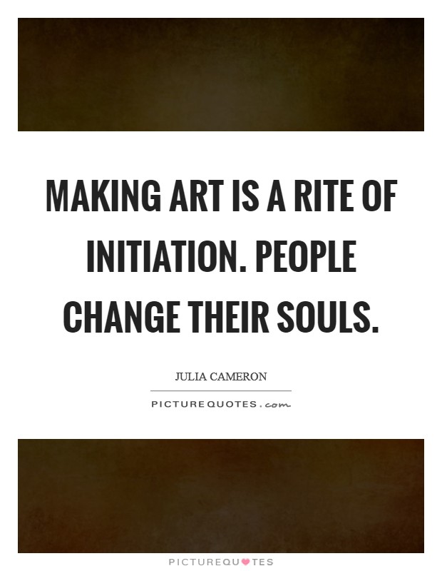 Making art is a rite of initiation. People change their souls. Picture Quote #1