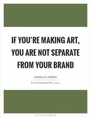 If you’re making art, you are not separate from your brand Picture Quote #1