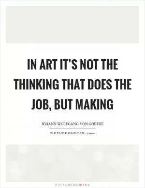 In art it’s not the thinking that does the job, but making Picture Quote #1