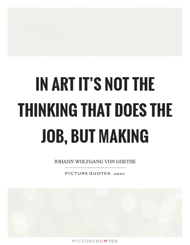 In art it's not the thinking that does the job, but making Picture Quote #1