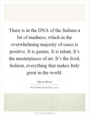There is in the DNA of the Italians a bit of madness, which in the overwhelming majority of cases is positive. It is genius. It is talent. It’s the masterpieces of art. It’s the food, fashion, everything that makes Italy great in the world Picture Quote #1