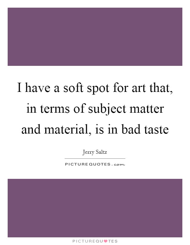 I have a soft spot for art that, in terms of subject matter and material, is in bad taste Picture Quote #1