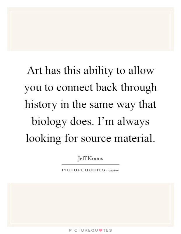 Art has this ability to allow you to connect back through history in the same way that biology does. I'm always looking for source material. Picture Quote #1