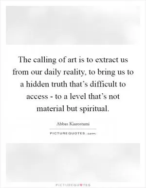 The calling of art is to extract us from our daily reality, to bring us to a hidden truth that’s difficult to access - to a level that’s not material but spiritual Picture Quote #1
