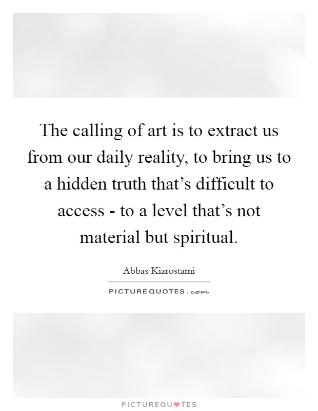 The calling of art is to extract us from our daily reality, to bring us to a hidden truth that's difficult to access - to a level that's not material but spiritual. Picture Quote #1