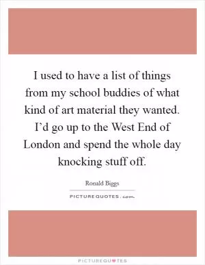 I used to have a list of things from my school buddies of what kind of art material they wanted. I’d go up to the West End of London and spend the whole day knocking stuff off Picture Quote #1