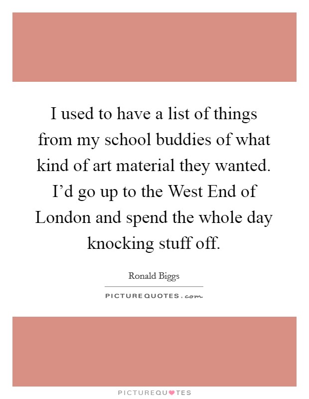 I used to have a list of things from my school buddies of what kind of art material they wanted. I'd go up to the West End of London and spend the whole day knocking stuff off. Picture Quote #1