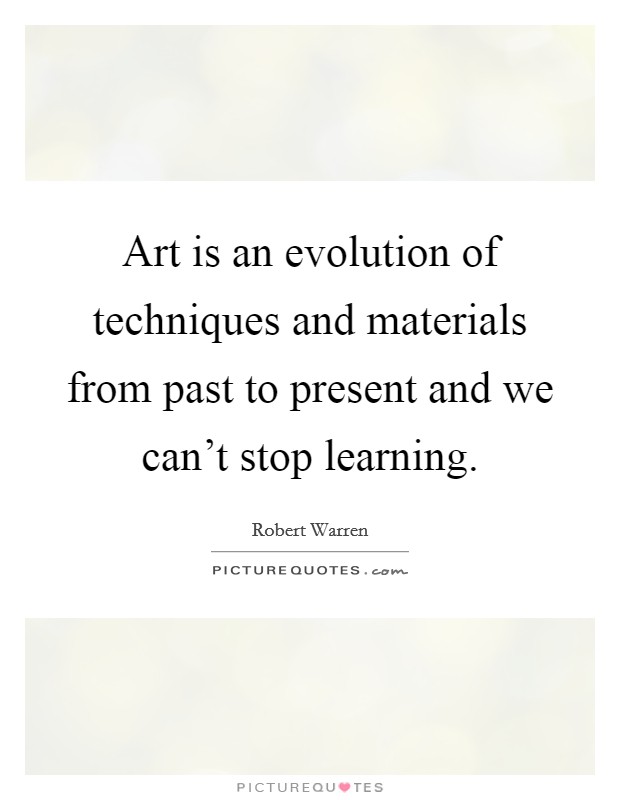 Art is an evolution of techniques and materials from past to present and we can't stop learning. Picture Quote #1
