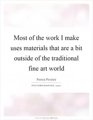 Most of the work I make uses materials that are a bit outside of the traditional fine art world Picture Quote #1